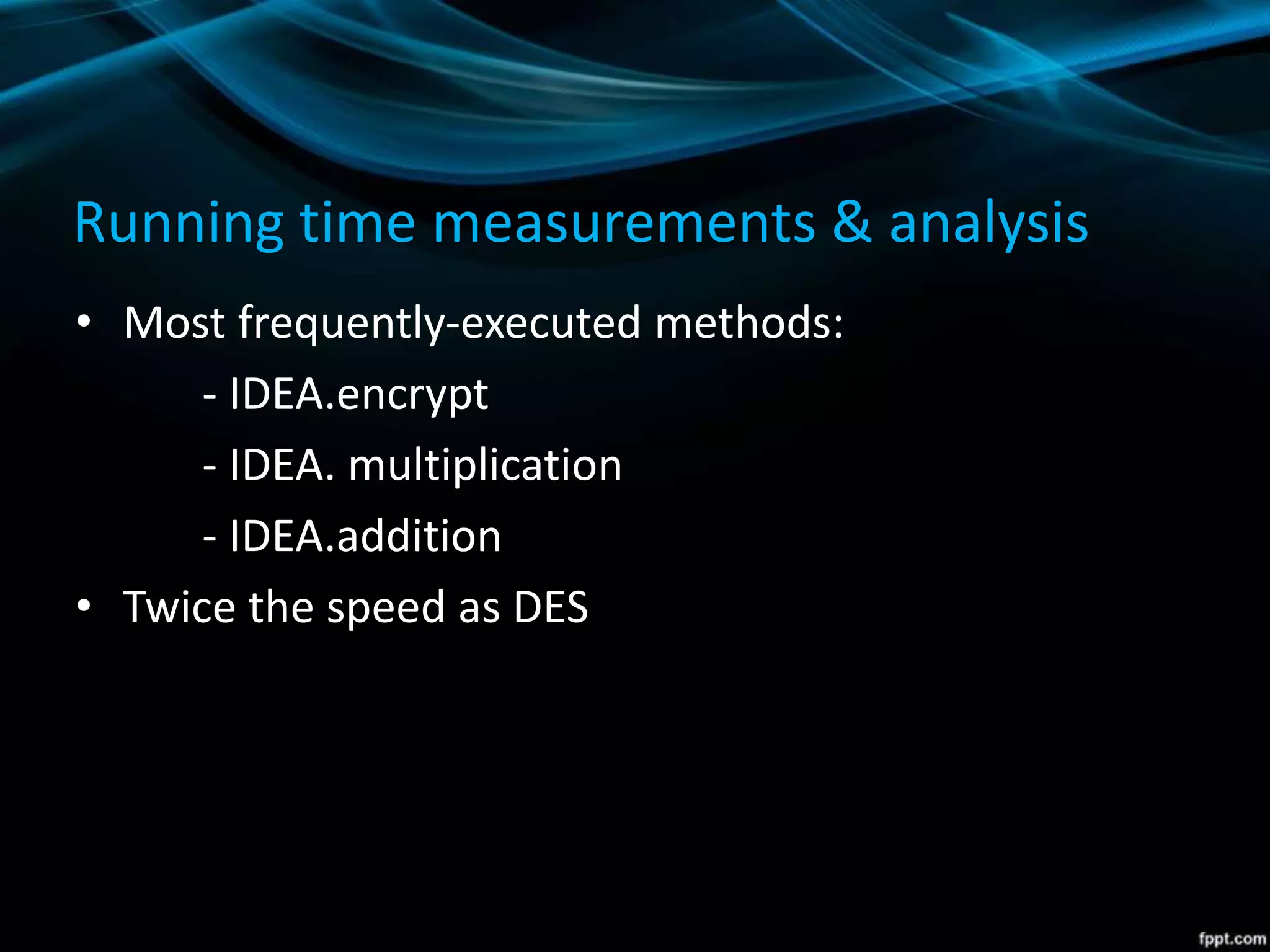 Running time measurements & analysis
• Most frequently-executed methods:
- IDEA.encrypt
- IDEA. multiplication
- IDEA.addition
• Twice the speed as DES
 