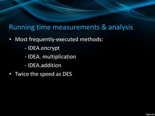Running time measurements & analysis
• Most frequently-executed methods:
- IDEA.encrypt
- IDEA. multiplication
- IDEA.addition
• Twice the speed as DES
 