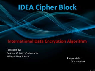 IDEA Cipher Block
Presented by:
Boudour Ouissem-Eddine Amir
Bellache Nour El Islam
Responsible :
Dr. Chikouche
International Data Encryption Algorithm
 