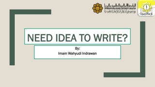 NEED IDEA TO WRITE?
By:
Imam Wahyudi Indrawan
 