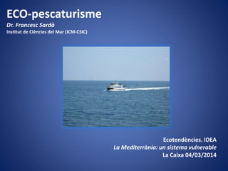 ECO-pescaturisme
Dr. Francesc Sardà
Institut de Ciències del Mar (ICM-CSIC)

Ecotendències. IDEA
La Mediterrània: un sistema vulnerable
La Caixa 04/03/2014

 