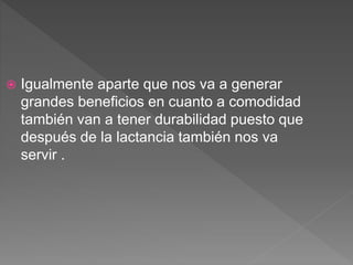  Igualmente aparte que nos va a generar
grandes beneficios en cuanto a comodidad
también van a tener durabilidad puesto que
después de la lactancia también nos va
servir .
 