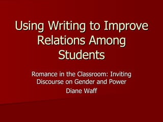Using Writing to Improve Relations Among Students Romance in the Classroom: Inviting Discourse on Gender and Power Diane Waff 
