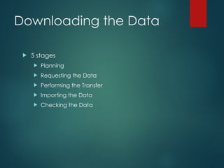 Downloading the Data
 5 stages
 Planning
 Requesting the Data
 Performing the Transfer
 Importing the Data
 Checking the Data
 