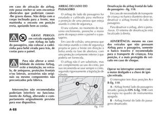 A-88
em caso de ativação do airbag,
este possa encher-se sem encontrar
obstáculos que poderiam causar-
-lhe graves danos. Não dirija com o
corpo inclinado para a frente, mas
mantenha o encosto em posição
ereta, apoiando bem as costas.
GRAVE PERIGO:
em veículo equipado
com Airbag no lado
do passageiro, não colocar a cadei-
rinha para bebê virada para trás, de
costas para o painel.
Para não alterar a sensi-
bilidade do sistema Airbag,
evite a instalação, no veícu-
lo, de anteparos, proteções frontais
e/ou laterais, acessórios não origi-
nais ou mesmo componentes não
preconizados pela fábrica.
Intervenções não recomendadas
poderiam interferir no funciona-
mento do Airbag, alterando o com-
portamento originalmente previsto
para esse dispositivo.
AIRBAG DO LADO DO
PASSAGEIRO
O airbag do lado do passageiro foi
estudado e calibrado para melhorar
a proteção de uma pessoa que esteja
usando o cinto de segurança.
O seu volume, no momento de má-
ximo enchimento, preenche a maior
parte do espaço entre o painel e o pas-
sageiro.
Em caso de colisão, uma pessoa que
não esteja usando o cinto de segurança
projeta-se para a frente em direção à
bolsa ainda na fase de abertura, com
uma proteção certamente inferior à que
poderia ser fornecida.
O airbag não é um substituto, mas
um complemento ao uso do cinto, por
isso recomenda-se usar sempre o cinto,
seguindo rigorosamente a legislação de
Desativação do airbag frontal do lado
do passageiro - fig. 110.
Em caso de necessidade de transporte
de criança no banco dianteiro deve-se,
desativar o airbag frontal do lado do
passageiro.
Para desativar o airbag, abrir o porta-
-luvas. O sistema de desativação está
localizado à direita.
ADVERTÊNCIA: mesmo no caso
dos veículos que não possuam
Airbag para o passageiro, somente
o banco traseiro é recomendado
para o transporte de crianças. Esta
posição, é a mais protegida do veí-
culo em caso de choque.
Operar no interruptor somente com
o motor desligado e a chave de igni-
ção retirada.
O interruptor tem duas posições A e
B-fig. 110.
A - Airbag frontal lado do passageiro
ON A-fig. 110
luz-espia no quadro de instrumentos
apagada.
B - Airbag frontal do lado do passa-
geiro desativado:
A I R B A G
B
A
fig. 110
 