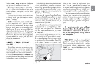 A-89
A
OFF B-fig. 110
no quadro de instrumentos acesa.
A luz-espia no quadro de instrumen-
tos fica permanentemente acesa até a
reativação do airbag do lado do pas-
sageiro.
Lembre-se de reativar imediatamente
o airbag assim que não for mais trans-
portar crianças.
-
-
çam de utilizar os cintos de segurança
com os quais o veículo é equipado ori-
ginalmente, deverão ser protegidos por
dispositivos de transporte de crianças
rigorosamente as instruções do fabri-
cante do dispositivo.
AIRBAGS LATERAIS (SIDE BAG)
- fig. 111
Os airbags laterais, presentes em al-
gumas versões, possuem a função de
aumentar a proteção dos ocupantes por
-
das de um choque lateral violento. São
constituídos de bolsas de enchimento
- os side bags, estão alojados na late-
ral dos encostos dos bancos dianteiros,
sendo esta a solução que permite ter
sempre a bolsa na posição ideal em re-
lação ao ocupante, independentemente
da posição do banco;
Em caso de choque lateral violento,
uma central eletrônica elabora os sinais
provenientes de um sensor de desace-
leração e ativa, quando necessário, o
enchimento das bolsas.
As bolsas inflam-se instantaneamen-
te, colocando-se como proteção entre
o corpo dos passageiros e a lateral do
veículo. Imediatamente após, as bolsas
se esvaziam.
Em caso de choques laterais de baixa
nestes casos é sempre necessária a uti-
lização dos cintos de segurança, que
em caso de choque lateral asseguram
o correto posicionamento do ocupante
e evitam a sua expulsão do veículo pro-
vocadas por colisões muito violentas.
Portanto, os airbags laterais não subs-
tituem, mas complementam o uso dos
cintos de segurança, que deverão ser
sempre usados por todos os ocupantes
dos veículo para garantir-lhes prote-
ção.
O funcionamento dos airbags
laterais não é desativado pelo acio-
namento do interruptor de coman-
do da desativação do airbag frontal
do passageiro.
ATENÇÃO: a melhor proteção por
parte do sistema em caso de colisão
lateral é obtida mantendo uma correta
posição no banco, permitindo deste
modo um correto desdobramento do
airbag lateral.
fig. 111
 