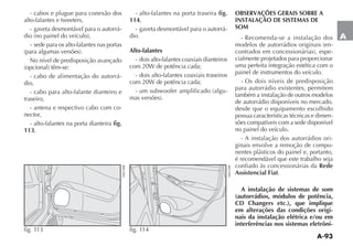 A-93
A
- cabos e plugue para conexão dos
- gaveta desmontável para o autorrá-
- sede para os alto-falantes nas portas
No nível de predisposição avançado
- cabo de alimentação do autorrá-
dio,
- cabo para alto-falante dianteiro e
traseiro,
- antena e respectivo cabo com co-
nector,
- alto-falantes na porta dianteira fig.
113,
fig. 113
- alto-falantes na porta traseira fig.
114,
- gaveta desmontável para o autorrá-
dio.
Alto-falantes
- dois alto-falantes coaxiais dianteiros
- dois alto-falantes coaxiais traseiros
-
OBSERVAÇÕES GERAIS SOBRE A
INSTALAÇÃO DE SISTEMAS DE
SOM
- Recomenda-se a instalação dos
-
-
cialmente projetados para proporcionar
uma perfeita integração estética com o
painel de instrumentos do veículo.
- Os dois níveis de predisposição
para autorrádio existentes, permitem
também a instalação de outros modelos
de autorrádio disponíveis no mercado,
desde que o equipamento escolhido
possua características técnicas e dimen-
sões compatíveis com a sede disponível
no painel do veículo.
- A instalação dos autorrádios ori-
ginais envolve a remoção de compo-
nentes plásticos do painel e, portanto,
é recomendável que este trabalho seja
confiado às concessionárias da Rede
Assistencial Fiat.
A instalação de sistemas de som
(autorrádios, módulos de potência,
CD Changers etc.), que implique
em alterações das condições origi-
nais da instalação elétrica e/ou em
interferências nos sistemas eletrôni-
fig. 114
 