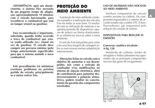 A-97
A
ADVERTÊNCIA: após um abaste-
cimento, o sistema Flex necessita
de um pequeno tempo de adapta-
ção (aproximadamente 10 minutos)
com o veículo funcionando, para
reconhecer o combustível que está
no tanque (etanol ou gasolina).
Esta recomendação é importante,
sobretudo, quando tenha ocorrido
a troca do combustível que esta-
va sendo utilizado (ex.: etanol em
vez de gasolina). O veículo deve
cumprir um percurso mínimo (pelo
tempo anteriormente especificado)
para que o sistema assimile o novo
combustível.
Este procedimento irá minimizar
eventuais problemas na próxima
partida do veículo, principalmente
se o motor estiver frio.
PROTEÇÃO DO
MEIO AMBIENTE
A proteção do meio ambiente condu-
ziu o projeto e a realização dos veículos
Fiat em todas as suas fases. O resulta-
do está na utilização de materiais e no
aperfeiçoamento de dispositivos capa-
zes de reduzir ou limitar drasticamen-
te as influências nocivas sobre o meio
ambiente.
O veículo Fiat está pronto para rodar
com uma boa margem de vantagem so-
bre as mais severas normas antipoluição
internacionais.
Alterações feitas no veículo com o
objetivo de aumentar o seu desem-
penho, tais como a retirada do
catalisador e/ou modificações no
sistema de injeção eletrônica, além
de contribuírem para aumentar des-
necessariamente a poluição atmos-
férica, podem resultar no cancela-
mento da garantia dos componentes
envolvidos.
USO DE MATERIAIS NÃO NOCIVOS
AO MEIO AMBIENTE
Nenhum componente do veículo
contém amianto ou cádmio. Os com-
ponentes espumados e o sistema de ar-
-
redução da camada de ozônio.
DISPOSITIVOS PARA REDUZIR AS
EMISSÕES
Conversor catalítico trivalente -
A-fig. 120
Monóxido de carbono, óxidos de
nitrogênio e hidrocarbonetos não quei-
mados são os principais componentes
nocivos dos gases de escapamento.
AAA
fig. 120
 