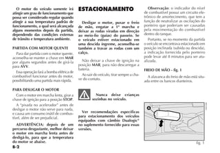 B-2
O motor do veículo somente irá
atingir um grau de funcionamento que
possa ser considerado regular quando
atingir a sua temperatura padrão de
funcionamento, a qual será alcançada
alguns momentos depois da partida,
dependendo das condições externas
de trânsito e temperatura ambiente.
PARTIDA COM MOTOR QUENTE
Para dar partida com o motor quente,
aconselha-se manter a chave em MAR
por alguns segundos antes de girá-la
para AVV.
Essa operação fará a bomba elétrica de
combustível funcionar antes do motor,
possibilitando uma partida mais rápida.
PARA DESLIGAR O MOTOR
Com o motor em marcha lenta, girar a
chave de ignição para a posição STOP.
A “pisada no acelerador” antes de
desligar o motor não serve para nada,
e causa um consumo inútil de combus-
tível, além de ser prejudicial.
ADVERTÊNCIA: depois de um
percurso desgastante, melhor deixar
o motor em marcha lenta antes de
desligá-lo, para que a temperatura
do motor se abaixe.
ESTACIONAMENTO
Desligar o motor, puxar o freio
de mão, engatar a 1ª marcha e
deixar as rodas viradas em direção
ao meio-fio (guias) do passeio. Se
o veículo estiver estacionado em
uma descida íngreme, aconselha-se
também a travar as rodas com um
calço.
Não deixar a chave de ignição na
posição MAR, para não descarregar a
bateria.
Ao sair do veículo, tirar sempre a cha-
ve do contato.
Nunca deixe crianças
sozinhas no veículo.
Ver recomendações específicas
para estacionamento dos veículos
equipados com câmbio Dualogic®
no suplemento fornecido para essas
versões.
Observação: o indicador do nível
de combustível possui um circuito ele-
trônico de amortecimento, que tem a
função de neutralizar as oscilações do
ponteiro que poderiam ser causadas
pela movimentação do combustível
dentro do tanque.
Portanto, se no momento da partida
o veículo se encontrava estacionado em
posição inclinada (subida ou descida),
a indicação fornecida pelo ponteiro
pode levar até 8 minutos para ser atu-
alizada.
FREIO DE MÃO - fig. 1
A alavanca do freio de mão está situ-
ada entre os bancos dianteiros.
A
fig. 1
H0016BR
 