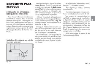 B-15
B
DISPOSITIVO PARA
REBOQUE
INSTALAÇÃO DO GANCHO DE
REBOQUE PARA ATRELADOS
Para efetuar reboques de atrelados
(carretinhas, trailers, etc.), o veículo
deve estar equipado com engate es-
férico para acoplamento mecânico e
conexão elétrica adequada, sendo que
ambos dispositivos devem cumprir os
requisitos das normas vigentes da ABNT
(Associação Brasileira de Normas Téc-
nicas).
O dispositivo para o gancho de re-
boque deve ser fixado à carroceria por
pessoal especializado da Rede Assis-
tencial Fiat (ver observação na página
seguinte), conforme as indicações que
serão fornecidas a seguir, as quais deve-
rão ser integralmente respeitadas.
- Efetuar no veículo a furação com
Ø (diâmetro) 11 mm traspassando o as-
soalho posterior (ver detalhe A-fig. 12)
e a longarina nas marcas esquemáticas
indicadas na fig. 13.
Em alguns modelos de veículos, são
aproveitados alguns furos pré-existen-
tes, retirando e recolocando parafusos
que fixam alguns componentes.
De acordo com o tipo de gancho de
reboque homologado pela Fiat Auto-
móveis, será necessário furar também
o painel traseiro de algumas versões
(ver figura).
- Alargar os furos, somente no assoa-
lho, para Ø (diâmetro) 16 mm.
- Aplicar proteção contra a corrosão
sobre os furos.
- Montar o engate para reboque con-
forme orientação do fabricante do Kit.
Para garantir a completa funcio-
nalidade e segurança da instalação,
e dependendo do modelo de engate
adequado para cada versão, pode ser
necessário efetuar modificações na
parte posterior do veículo (recorte do
para-choque, por exemplo) com a fina-
lidade de evitar interferências entre os
componentes envolvidos.
- Aplicar um torque de aperto de 40
Nm sobre os parafusos.
A
fig. 12
Seção lateral traseira de um veículo
(exemplo genérico)
4EN1160BR
 
