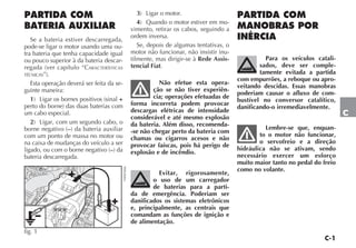 C-1
C
PARTIDA COM
BATERIA AUXILIAR
Se a bateria estiver descarregada,
pode-se ligar o motor usando uma ou-
tra bateria que tenha capacidade igual
ou pouco superior à da bateria descar-
regada (ver capítulo “CARACTERÍSTICAS
TÉCNICAS”).
Esta operação deverá ser feita da se-
guinte maneira:
1) Ligar os bornes positivos (sinal +
perto do borne) das duas baterias com
um cabo especial.
2) Ligar, com um segundo cabo, o
borne negativo (–) da bateria auxiliar
com um ponto de massa no motor ou
na caixa de mudanças do veículo a ser
ligado, ou com o borne negativo (–) da
bateria descarregada.
3) Ligar o motor.
4) Quando o motor estiver em mo-
vimento, retirar os cabos, seguindo a
ordem inversa.
Se, depois de algumas tentativas, o
motor não funcionar, não insistir inu-
tilmente, mas dirigir-se à Rede Assis-
tencial Fiat.
Não efetue esta opera-
ção se não tiver experiên-
cia; operações efetuadas de
forma incorreta podem provocar
descargas elétricas de intensidade
considerável e até mesmo explosão
da bateria. Além disso, recomenda-
-se não chegar perto da bateria com
chamas ou cigarros acesos e não
provocar faíscas, pois há perigo de
explosão e de incêndio.
Evitar, rigorosamente,
o uso de um carregador
de baterias para a parti-
da de emergência. Poderiam ser
danificados os sistemas eletrônicos
e, principalmente, as centrais que
comandam as funções de ignição e
de alimentação.
PARTIDA COM
MANOBRAS POR
INÉRCIA
Para os veículos catali-
sados, deve ser comple-
tamente evitada a partida
com empurrões, a reboque ou apro-
veitando descidas. Essas manobras
poderiam causar o afluxo de com-
bustível no conversor catalítico,
danificando-o irremediavelmente.
Lembre-se que, enquan-
to o motor não funcionar,
o servofreio e a direção
hidráulica não se ativam, sendo
necessário exercer um esforço
muito maior tanto no pedal do freio
como no volante.
fig. 1
F0H0160m
 