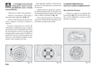 C-6
A montagem incorreta da
calota pode causar seu des-
prendimento com o veículo
em movimento.
- Atarraxar os outros três parafusos.
- Apertar os parafusos utilizando a
chave de roda específica E-fig. 17.
- Girar a manivela do macaco de ma-
neira a abaixar o veículo e remover o
macaco.
Ao girar a manivela (ou a chave de
roda) tomar cuidado para que a rotação
da mesma ocorra livremente sem riscos
de escoriações na mão causadas pelo
esfregamento contra o piso. Também as
partes do macaco em movimento (pa-
rafusos e articulações) podem causar
lesões. Evite contato com elas.
Para algumas versões, a chave de ro-
da deve ser utilizada para acionamento
do macaco.
- Apertar bem os parafusos, passan-
do alternadamente de um parafuso ao
outro diagonalmente oposto, de acordo
com a ordem ilustrada na fig. 18.
- Para roda de liga-leve, recolocar a
calota de cobertura dos parafusos ob-
servando a posição do recorte.
GUARDAR FERRAMENTAS,
MACACO E RODA SOBRESSALENTE
Idea Attractive/Essence
- Colocar o macaco no suporte das
ferramentas fig. 19, encaixando de mo-
do a evitar vibrações, ou que se solte
durante a marcha.
fig. 18
H0130BR
fig. 19
H0441BR
fig. 17
H0431BR
 
