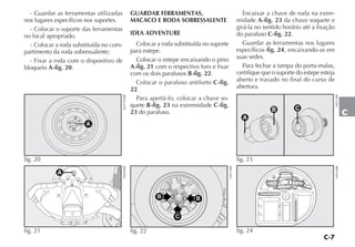 C-7
C
- Guardar as ferramentas utilizadas
nos lugares específicos nos suportes.
- Colocar o suporte das ferramentas
no local apropriado.
- Colocar a roda substituída no com-
partimento da roda sobressalente;
- Fixar a roda com o dispositivo de
bloqueio A-fig. 20.
GUARDAR FERRAMENTAS,
MACACO E RODA SOBRESSALENTE
IDEA ADVENTURE
Colocar a roda substituída no suporte
para estepe.
Colocar o estepe encaixando o pino
A-fig. 21 com o respectivo furo e fixar
com os dois parafusos B-fig. 22.
Colocar o parafuso antifurto C-fig.
22.
Para apertá-lo, colocar a chave so-
quete B-fig. 23 na extremidade C-fig.
23 do parafuso.
Encaixar a chave de roda na extre-
midade A-fig. 23 da chave soquete e
girá-la no sentido horário até a fixação
do parafuso C-fig. 22.
Guardar as ferramentas nos lugares
específicos fig. 24, encaixando-as em
suas sedes.
Para fechar a tampa do porta-malas,
certifique que o suporte do estepe esteja
aberto e travado no final do curso de
abertura.
fig. 24
H0164BR
A
fig. 21
H0402BRA
fig. 20
4EN1295BR
BB
C
fig. 22 H0513BR
A
B C
fig. 23
H0512BR
 
