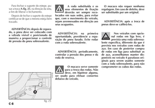 C-8
Para fechar o suporte do estepe, pu-
xar a trava A-fig. 25, na direção da seta,
a fim de liberar o fechamento.
Depois de fechar o suporte do estepe
certificar-se de que o mesmo esteja bem
travado.
ADVERTÊNCIA: depois de repara-
do, o pneu deve ser colocado com
a válvula visível e posicionada de
maneira a proporcionar o controle
de pressão do pneu sobressalente.
A roda substituída e os
seus elementos de fixação
deverão ser sempre reco-
locados em suas sedes, para evitar
que, com o movimento do veículo,
sejam arremessados em direção aos
seus ocupantes.
ADVERTÊNCIA: na primeira
oportunidade, providencie a repa-
ração do pneu furado. Evite rodar
com a roda sobressalente.
ADVERTÊNCIA: periodicamente,
controlar a pressão dos pneus e da
roda de reserva.
O macaco serve somente
para a troca das rodas. Não
deve, em hipótese alguma,
ser usado para efetuar consertos
debaixo do veículo.
O macaco não requer nenhuma
regulagem. Em caso de defeito, deve
ser substituído por um original.
ADVERTÊNCIA: após a troca de
pneus deve-se calibrá-los.
Nos veículos com opcio-
nal rodas em liga leve, é
prevista uma roda sobressa-
lente específica, diferente da que é
prevista nos veículos com rodas de
aço. Em caso de posterior compra
de rodas em liga para substituir as
de aço, aconselhamos manter dis-
poníveis no veículo 4 parafusos ori-
ginais para serem usados somente
com a roda sobressalente, para não
comprometer os cubos das rodas.
A
fig. 25
H0403RB
 