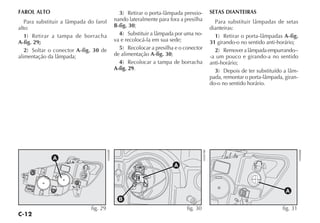 C-12
FAROL ALTO
Para substituir a lâmpada do farol
alto:
1) Retirar a tampa de borracha
A-fig. 29;
2) Soltar o conector A-fig. 30 de
alimentação da lâmpada;
3) Retirar o porta-lâmpada pressio-
nando lateralmente para fora a presilha
B-fig. 30;
4) Substituir a lâmpada por uma no-
va e recolocá-la em sua sede;
5) Recolocar a presilha e o conector
de alimentação A-fig. 30;
4) Recolocar a tampa de borracha
A-fig. 29.
SETAS DIANTEIRAS
Para substituir lâmpadas de setas
dianteiras:
1) Retirar o porta-lâmpadas A-fig.
31 girando-o no sentido anti-horário;
2) Removeralâmpadaempurrando--
-a um pouco e girando-a no sentido
anti-horário;
3) Depois de ter substituído a lâm-
pada, remontar o porta-lâmpada, giran-
do-o no sentido horário.
B
fig. 30
H0407BR
fig. 29
H0406BR
fig. 31
H0408BR
 