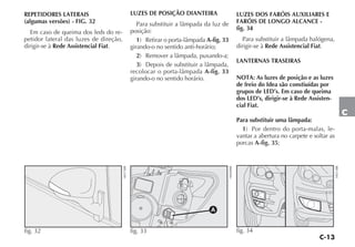 C-13
C
REPETIDORES LATERAIS
(algumas versões) - FIG. 32
Em caso de queima dos leds do re-
petidor lateral das luzes de direção,
dirigir-se à Rede Assistencial Fiat.
LUZES DE POSIÇÃO DIANTEIRA
Para substituir a lâmpada da luz de
posição:
1) Retirar o porta-lâmpada A-fig. 33
girando-o no sentido anti-horário;
2) Remover a lâmpada, puxando-a;
3) Depois de substituir a lâmpada,
recolocar o porta-lâmpada A-fig. 33
girando-o no sentido horário.
LUZES DOS FARÓIS AUXILIARES E
FARÓIS DE LONGO ALCANCE -
fig. 34
Para substituir a lâmpada halógena,
dirigir-se à Rede Assistencial Fiat.
LANTERNAS TRASEIRAS
NOTA: As luzes de posição e as luzes
de freio do Idea são constiuídas por
grupos de LED’s. Em caso de queima
dos LED’s, dirigir-se à Rede Assisten-
cial Fiat.
Para substituir uma lâmpada:
1) Por dentro do porta-malas, le-
vantar a abertura no carpete e soltar as
porcas A-fig. 35;
fig. 32
H0375BR
fig. 33 H0409BR fig. 34
H0514BR
 