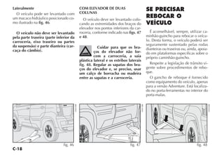 C-18
Lateralmente
O veículo pode ser levantado com
um macaco hidráulico posicionado co-
mo ilustrado na fig. 46.
O veículo não deve ser levantado
pela parte traseira (parte inferior da
carroceria, eixo traseiro ou partes
da suspensão) e parte dianteira (car-
caça do câmbio).
COM ELEVADOR DE DUAS
COLUNAS
O veículo deve ser levantado colo-
cando as extremidades dos braços do
elevador nos pontos inferiores da car-
roceria, conforme indicado nas figs. 47
e 48.
Cuidar para que os bra-
ços do elevador não for-
cem a carroceria, a saia
plástica lateral e os estribos laterais
fig. 48. Regular as sapatas dos bra-
ços do elevador e, se preciso, usar
um calço de borracha ou madeira
entre as sapatas e a carroceria.
SE PRECISAR
REBOCAR O
VEÍCULO
É aconselhável, sempre, utilizar ca-
minhão-guincho para rebocar o veícu-
lo. Desta forma, o veículo poderá ser
seguramente sustentado pelas rodas
dianteiras ou traseiras ou, ainda, apoia-
do em plataformas específicas sobre o
próprio caminhão-guincho.
Respeite a legislação de trânsito vi-
gente sobre procedimentos de rebo-
que.
O gancho de reboque é fornecido
como equipamento do veículo, apenas
para a versão Adventure. Está localiza-
do no porta-ferramentas no interior do
porta-malas.
fig. 48
H0445BR
fig. 47
H0413BR
Idea
fig. 46
H0443BR
 
