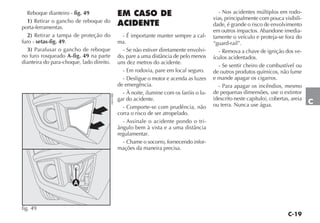 C-19
C
Reboque dianteiro - fig. 49
1) Retirar o gancho de reboque do
porta-ferramentas.
2) Retirar a tampa de proteção do
furo - setas-fig. 49.
3) Parafusar o gancho de reboque
no furo rosqueado A-fig. 49 na parte
dianteira do para-choque, lado direito.
EM CASO DE
ACIDENTE
- É importante manter sempre a cal-
ma.
- Se não estiver diretamente envolvi-
do, pare a uma distância de pelo menos
uns dez metros do acidente.
- Em rodovia, pare em local seguro.
- Desligue o motor e acenda as luzes
de emergência.
- À noite, ilumine com os faróis o lu-
gar do acidente.
- Comporte-se com prudência, não
corra o risco de ser atropelado.
- Assinale o acidente pondo o tri-
ângulo bem à vista e a uma distância
regulamentar.
- Chame o socorro, fornecendo infor-
mações da maneira precisa.
- Nos acidentes múltiplos em rodo-
vias, principalmente com pouca visibili-
dade, é grande o risco de envolvimento
em outros impactos. Abandone imedia-
tamente o veículo e proteja-se fora do
“guard-rail”.
- Remova a chave de ignição dos ve-
ículos acidentados.
- Se sentir cheiro de combustível ou
de outros produtos químicos, não fume
e mande apagar os cigarros.
- Para apagar os incêndios, mesmo
de pequenas dimensões, use o extintor
(descrito neste capítulo), cobertas, areia
ou terra. Nunca use água.
fig. 49
H0439BR
 