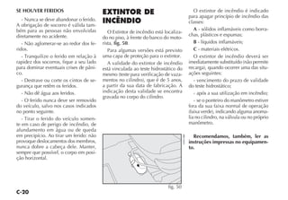 C-20
SE HOUVER FERIDOS
- Nunca se deve abandonar o ferido.
A obrigação de socorro é válida tam-
bém para as pessoas não envolvidas
diretamente no acidente.
- Não aglomerar-se ao redor dos fe-
ridos.
- Tranquilize o ferido em relação à
rapidez dos socorros, fique a seu lado
para dominar eventuais crises de pâni-
co.
- Destrave ou corte os cintos de se-
gurança que retêm os feridos.
- Não dê água aos feridos.
- O ferido nunca deve ser removido
do veículo, salvo nos casos indicados
no ponto seguinte.
- Tirar o ferido do veículo somen-
te em caso de perigo de incêndio, de
afundamento em água ou de queda
em precipício. Ao tirar um ferido: não
provoque deslocamentos dos membros,
nunca dobre a cabeça dele. Manter,
sempre que possível, o corpo em posi-
ção horizontal.
EXTINTOR DE
INCÊNDIO
O Extintor de incêndio está localiza-
do no piso, à frente do banco do moto-
rista, fig. 50.
Para algumas versões está previsto
uma capa de proteção para o extintor.
A validade do extintor de incêndio
está vinculada ao teste hidrostático do
mesmo (teste para verificação de vaza-
mentos no cilindro), que é de 5 anos,
a partir da sua data de fabricação. A
indicação desta validade se encontra
gravada no corpo do cilindro.
O extintor de incêndio é indicado
para apagar princípio de incêndio das
classes:
A - sólidos inflamáveis como borra-
chas, plásticos e espumas;
B - líquidos inflamáveis;
C - materiais elétricos.
O extintor de incêndio deverá ser
imediatamente substituído (não permite
recarga), quando ocorrer uma das situ-
ações seguintes:
- vencimento do prazo de validade
do teste hidrostático;
- após a sua utilização em incêndio;
- se o ponteiro do manômetro estiver
fora da sua faixa normal de operação
(faixa verde), indicando alguma anoma-
lia no cilindro, na válvula ou no próprio
manômetro.
Recomendamos, também, ler as
instruções impressas no equipamen-
to.
fig. 50
H0414BR
 