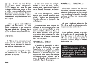 D-6
A troca de óleo do veí-
culo deve, obrigatoria-
mente, ser feita na rede
Assistencial Fiat que possui o filtro
e o óleo recomendados, bem como
possui uma rotina correta de reco-
lhimento, armazenamento e enca-
minhamento do produto usado para
reciclagem.
Lembre-se que o óleo usado não
poderá ser descartado na rede
pública de esgoto, já que esta práti-
ca pode poluir rios e lagos e trazer
sérios prejuízos ao meio ambiente.
ATENÇÃO:
1) Não se deve acrescentar qual-
quer tipo de aditivo ao óleo do
motor, pois o mesmo não necessita
de aditivos complementares.
Os danos causados pelo uso des-
ses aditivos não são cobertos pela
garantia do veículo.
2) Caso seja necessário comple-
mentar o nível de óleo, utilize,
sempre, óleo com a mesma especifi-
cação daquele disponível no motor.
Em caso emergencial, utilize
aquele que possuir especificação
técnica similar ao homologado.
Atenção: observe as instruções da
embalagem.
Recomendamos que depois de
efetuada a troca emergencial, seu
veículo seja encaminhado a uma
concessionária autorizada FIAT, o
mais breve possível, para que seja
realizado o serviço de troca de óleo
utilizando os produtos aprovados
para o seu veículo.
ADVERTÊNCIA - BATERIA
Aconselha-se controlar o esta-
do da carga da bateria, com mais
frequência se o veículo é usado
predominantemente para percursos
breves ou se estiver equipado com
dispositivos que absorvam energia
permanentemente, mesmo com a
chave desligada, principalmente se
instalados depois da compra.
ADVERTÊNCIA - FILTRO DO AR
Utilizando o veículo em estradas
poeirentas, arenosas ou lamacentas,
substituir o elemento do filtro de ar
com uma frequência maior daquela
indicada no Plano de Manutenção
Programada.
O mau estado do elemento do
filtro de ar pode ocasionar aumento
no consumo de combustível.
Para qualquer dúvida referente
às frequências de substituição do
óleo do motor e do elemento do
filtro de ar em relação a como é
utilizado o veículo, dirigir-se à Rede
Assistencial Fiat.
O filtro de ar deverá ser inspe-
cionado a cada 500 km e, caso se
encontre muito sujo, deverá ser
substituído antes do prazo espe-
cificado no Plano de Manutenção
Programada.
 