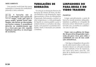 D-24
MEIO AMBIENTE
Uma pressão insuficiente dos pneus
aumentará o consumo de combustível,
poluindo o meio ambiente.
A borracha não se
decompõe com o passar do
tempo, razão pela qual os
pneus usados, quando forem subs-
tituídos, não devem ser descartados
em lixeiras comuns. É aconselhável
deixá-los no estabelecimento que
fez a troca para que este, segundo
legislação específica, se encarregue
de reciclá-los.
TUBULAÇÕES DE
BORRACHA
Em relação às tubulações flexíveis de
borracha do sistema de freios, da dire-
ção hidráulica e de alimentação, seguir
rigorosamente o Plano de Manutenção
Programada. Efetivamente, o ozônio, as
altas temperaturas e a falta prolongada
de líquido no sistema podem causar o
endurecimento e a rachadura das tubu-
lações, com possíveis vazamentos de lí-
quidos. Assim, é necessário um controle
cuidadoso.
LIMPADORES DO
PARA-BRISA E DO
VIDRO TRASEIRO
PALHETAS
Limpar, periodicamente, a parte de
borracha usando produtos adequados.
Substituir as palhetas se o limpador de
borracha estiver deformado ou gasto.
Em todo caso, aconselha-se a substituí--
-las uma vez por ano.
Viajar com as palhetas do limpa-
dor do para-brisa desgastadas repre-
senta um grave risco, pois reduz a
visibilidade em caso de más condi-
ções atmosféricas.
- Não ligar os limpadores do para-bri-
sa e do vidro traseiro sobre o vidro seco.
Somente devem ser utilizados estando
o vidro molhado e livre de impurezas,
tais como: terra, barro, areia etc., sob
pena de se danificarem a borracha e o
próprio vidro.
 