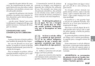 D-27
D
- aspersão da parte inferior da carro-
ceria, do compartimento do motor, da
parte interna da caixa das rodas e outros
elementos com produtos cerosos com
elevado poder protetor;
- aspersão de polímeros com função
protetora, nos pontos mais expostos: so-
leira das portas, parte interna dos para-
lamas, bordas etc;
- uso de caixas “abertas” para evitar
condensação e estagnação de água, que
podem favorecer a formação de ferru-
gem no interior.
CONSELHOS PARA A BOA
CONSERVAÇÃO DA CARROCERIA
Pintura
A pintura não tem só função estética,
mas também de proteção das chapas.
Em caso de abrasões ou riscos pro-
fundos, aconselha-se a fazer os devidos
retoques imediatamente, para evitar for-
mações de ferrugem.
Para os retoques na pintura, utilizar
somente produtos originais (ver o capí-
tulo “CARACTERÍSTICAS TÉCNICAS”).
A manutenção normal da pintura
consiste na lavagem, cuja frequência
depende das condições do ambiente
de uso. Por exemplo, nas zonas com
alta poluição atmosférica, alta salidade
ou em estradas rurais, onde é comum
haver estrume de animal, orientamos a
lavar o veículo com mais frequência.
Os detergentes poluem as
águas. Por isso, a lavagem
do veículo deve ser efetu-
ada usando produtos biodegradá-
veis, que se decompõem no meio
ambiente.
Ao lavar o veículo, utilize
o mínimo de água possível.
Se for utilizar mangueira,
certifique-se de que a mesma não
apresente vazamentos que favore-
çam o desperdício de água potável.
Para uma lavagem correta:
1) molhar a carroceria com um jato
d’água com baixa pressão;
2) passar na carroceria uma esponja
com shampoo neutro automotivo, enxa-
guando a mesma com frequência.
3) enxaguar bem com água e enxu-
gar com jato de ar, uma camurça ou
pano macio.
Ao enxugar, prestar atenção nas
partes menos visíveis, como o vão das
portas, capô e contorno dos faróis, nos
quais a água pode empoçar-se com
mais facilidade.
Aconselha-se a não guardar logo
o veículo em ambiente fechado, mas
deixá-lo ao ar livre para favorecer a
evaporação da água.
Não lavar o veículo depois de ter fi-
cado parado sob o sol ou com o capô
do motor quente; o brilho da pintura
pode ser alterado.
As partes de plástico externas devem
ser limpas com o mesmo procedimen-
to seguido para a lavagem normal do
veículo.
Evitar estacionar o veículo debaixo
de árvores; a resina que muitas espécies
deixam cair dão um aspecto opaco à
pintura e aumentam a possibilidade de
corrosão.
ADVERTÊNCIA: os excrementos
de pássaros devem ser lavados ime-
diatamente e com cuidado, pois sua
acidez é bastante agressiva.
 
