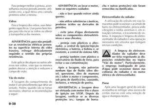 D-28
Para proteger melhor a pintura, acon-
selhamos encerar periodicamente, utili-
zando cera, a qual deixa uma camada
protetora sobre a mesma.
Vidros
Para a limpeza dos vidros, usar deter-
gentes específicos. Usar panos bem lim-
pos para não riscar os vidros ou alterar
a transparência dos mesmos.
ADVERTÊNCIA: para não prejudi-
car as resistências elétricas presen-
tes na superfície interna do vidro
traseiro, esfregar delicadamente
seguindo o sentido das próprias
resistências.
Evite aplicar decalques ou outros ade-
sivos nos vidros, visto que os mesmos
podem desviar a atenção e reduzem o
campo de visão.
Vão do motor
A lavagem do compartimento do
motor é um procedimento que deve ser
evitado. Porém, quando isto se tornar
necessário, observar as recomendações
a seguir:
ADVERTÊNCIA: ao lavar o motor,
tome os seguintes cuidados:
- não o lave quando estiver ainda
quente;
- não utilize substâncias cáusticas,
produtos ácidos ou derivados de
petróleo;
- evite jatos d’água diretamente
sobre os componentes eletroeletrô-
nicos e seus chicotes;
- proteja com plásticos o alter-
nador, a central da ignição/injeção
eletrônica, a bateria, a bobina e, se
existente, a central do sistema ABS;
- proteja também com plástico o
reservatório do fluido de freio, para
evitar a sua contaminação;
Após a lavagem, não pulverize
nenhum tipo de fluido (óleo die-
sel, querosene, óleo de mamona
etc.) sobre o motor e componentes,
sob pena de danificá-los, causando,
inclusive, a retenção de poeira.
ADVERTÊNCIA: a lavagem deve
ser efetuada com motor frio e chave
de ignição em STOP. Depois da
lavagem, verificar se as diversas
proteções (ex.: tampas de borra-
cha e outras proteções) não foram
removidas ou danificadas.
Eletroventilador do radiador
A utilização do veículo em vias la-
macentas pode ocasionar o acúmulo de
barro no eletroventilador, provocando
vibrações e ruídos anormais e, em si-
tuações extremas, o travamento do sis-
tema. A inspeção e limpeza do eletro-
ventilador do radiador é uma operação
necessária em veículos que trafegam
em tais condições.
A limpeza do eletroven-
tilador do radiador deve
ser feita respeitando as dis-
posições estabelecidas no tópico
“Vão do motor”. Particularmente,
o emprego inadequado de jatos
d’água pode ocasionar danos nas
colmeias do radiador e no motor
elétrico do eletroventilador.
Pneus
Após uma lavagem geral do veículo
aconselha-se esfregar uma escova de
cerdas macias com uma solução de
água e shampoo neutro.
 