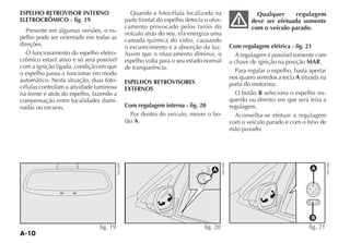 A-10
ESPELHO RETROVISOR INTERNO
ELETROCRÔMICO - fig. 19
Presente em algumas versões, o es-
pelho pode ser orientado em todas as
direções.
O funcionamento do espelho eletro-
crômico estará ativo e só será possível
com a ignição ligada, condição em que
o espelho passa a funcionar em modo
automático. Nesta situação, duas foto-
células controlam a atividade luminosa
na frente e atrás do espelho, fazendo a
compensação entre localidades ilumi-
nadas ou escuras.
Quando a fotocélula localizada na
parte frontal do espelho detecta o ofus-
camento provocado pelos faróis do
veículo atrás do seu, ela energiza uma
camada química do vidro, causando
o escurecimento e a absorção da luz.
Assim que o ofuscamento diminui, o
espelho volta para o seu estado normal
de transparência.
ESPELHOS RETROVISORES
EXTERNOS
Com regulagem interna - fig. 20
Por dentro do veículo, mover o bo-
tão A.
Qualquer regulagem
deve ser efetuada somente
com o veículo parado.
Com regulagem elétrica - fig. 21
A regulagem é possível somente com
a chave de ignição na posição MAR.
Para regular o espelho, basta apertar
nos quatro sentidos a tecla A situada na
porta do motorista.
O botão B -
regulagem.
Aconselha-se efetuar a regulagem
com o veículo parado e com o freio de
mão puxado.
fig. 20
A
B
fig. 21fig. 19
 