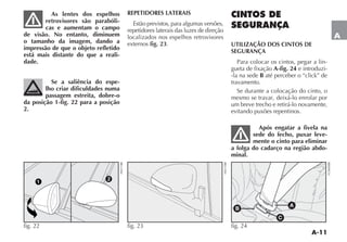 A-11
A
As lentes dos espelhos
retrovisores são parabóli-
cas e aumentam o campo
de visão. No entanto, diminuem
o tamanho da imagem, dando a
impressão de que o objeto refletido
está mais distante do que a reali-
dade.
Se a saliência do espe-
lho criar dificuldades numa
passagem estreita, dobre-o
da posição 1-fig. 22 para a posição
2.
REPETIDORES LATERAIS
Estão previstos, para algumas versões,
repetidores laterais das luzes de direção
localizados nos espelhos retrovisores
externos fig. 23.
CINTOS DE
SEGURANÇA
UTILIZAÇÃO DOS CINTOS DE
SEGURANÇA
Para colocar os cintos, pegar a lin-
gueta de fixação A-fig. 24 e introduzi-
-la na sede B até perceber o “click” de
travamento.
Se durante a colocação do cinto, o
mesmo se travar, deixá-lo enrolar por
um breve trecho e retirá-lo novamente,
evitando puxões repentinos.
Após engatar a fivela na
sede do fecho, puxar leve-
mente o cinto para eliminar
a folga do cadarço na região abdo-
minal.
fig. 22 fig. 23
A
B
C
fig. 24
 