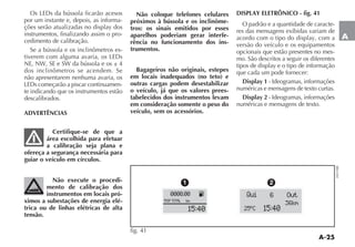 A-25
A
por um instante e, depois, as informa-
instrumentos, finalizando assim o pro-
cedimento de calibração.
Se a bússola e os inclinômetros es-
dos inclinômetros se acendem. Se
não apresentarem nenhuma avaria, os
-
te indicando que os instrumentos estão
descalibrados.
ADVERTÊNCIAS
Certifique-se de que a
área escolhida para efetuar
a calibração seja plana e
ofereça a segurança necessária para
guiar o veículo em círculos.
Não execute o procedi-
mento de calibração dos
instrumentos em locais pró-
ximos a subestações de energia elé-
trica ou de linhas elétricas de alta
tensão.
Não coloque telefones celulares
próximos à bússola e os inclinôme-
tros: os sinais emitidos por esses
aparelhos poderiam gerar interfe-
rência no funcionamento dos ins-
trumentos.
Bagageiros não originais, estepes
em locais inadequados (no teto) e
outras cargas podem desestabilizar
o veículo, já que os valores prees-
tabelecidos dos instrumentos levam
em consideração somente o peso do
veículo, sem os acessórios.
DISPLAY ELETRÔNICO - fig. 41
O padrão e a quantidade de caracte-
res das mensagens exibidas variam de
versão do veículo e os equipamentos
opcionais que estão presentes no mes-
mo. São descritos a seguir os diferentes
que cada um pode fornecer:
Display 1 - Ideogramas, informações
numéricas e mensagens de texto curtas.
Display 2 - Ideogramas, informações
numéricas e mensagens de texto.
Qui
15:40
6 Out
36km
25 ºC
K0000.00
TRIP TOTAL km
15:40
1 2
fig. 41
 