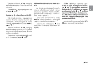 A-31
A
Pressionar o botão MODE,
minutos.
Para efetuar a regulagem pressionar
o botão N ou O.
Regulação do volume buzzer (BUZZ)
Esta função permite a regulagem do
acompanha as visualizações de avaria/
aviso e as pressões dos botões MODE,
N ou O.
Pressionar o botão MODE
-
ro correspondente ao volume do sinal
acústico desejado.
N ou O.
Definição do limite de velocidade (SPE-
ED)
Essa função permite estabelecer o li-
mite de velocidade do veículo e avisar
ao usuário quando o mesmo for ultra-
-
- pressionar brevemente o botão
MODE
- pressionar o botão N ou O para
selecionar o limite de velocidade de-
sejado;
NOTA: a definição é possível a par-
tir de 30 km/h. Cada pressão do bo-
tão N ou O determina o aumento/
diminuição de 5 unidades. Ao manter
pressionado o botão N ou O se obtém
o aumento/diminuição rápida automá-
tica. Quando se está próximo do valor
desejado, completar a regulagem com
pressões individuais.
- pressionar brevemente o botão MO-
DE para retornar à tela standard.
 