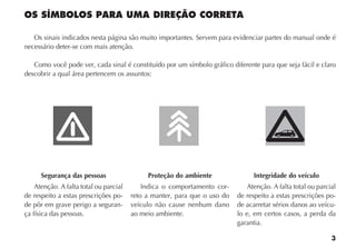 3
OS SÍMBOLOS PARA UMA DIREÇÃO CORRETA
Os sinais indicados nesta página são muito importantes. Servem para evidenciar partes do manual onde é
necessário deter-se com mais atenção.
Como você pode ver, cada sinal é constituído por um símbolo gráfico diferente para que seja fácil e claro
descobrir a qual área pertencem os assuntos:
Segurança das pessoas
Atenção. A falta total ou parcial
de respeito a estas prescrições po-
de pôr em grave perigo a seguran-
ça física das pessoas.
Proteção do ambiente
Indica o comportamento cor-
reto a manter, para que o uso do
veículo não cause nenhum dano
ao meio ambiente.
Integridade do veículo
Atenção. A falta total ou parcial
de respeito a estas prescrições po-
de acarretar sérios danos ao veícu-
lo e, em certos casos, a perda da
garantia.
 