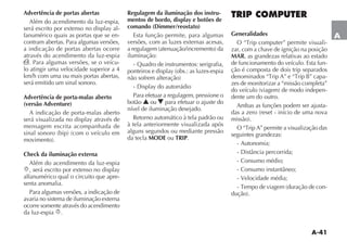 A-41
A
Advertência de portas abertas
Além do acendimento da luz-espia,
-
fanumérico quais as portas que se en-
contram abertas. Para algumas versões,
a indicação de portas abertas ocorre
através do acendimento da luz-espia
´. Para algumas versões, se o veícu-
lo atingir uma velocidade superior a 4
km/h com uma ou mais portas abertas,
será emitido um sinal sonoro.
Advertência de porta-malas aberto
(versão Adventure)
A indicação de porta-malas aberto
mensagem escrita acompanhada de
Check da iluminação externa
Além do acendimento da luz-espia
6
alfanumérico qual o circuito que apre-
senta anomalia.
Para algumas versões, a indicação de
avaria no sistema de iluminação externa
ocorre somente através do acendimento
da luz-espia 6.
Regulagem da iluminação dos instru-
mentos de bordo, display e botões de
comando (Dimmer/reostato)
Esta função permite, para algumas
versões, com as luzes externas acesas,
iluminação:
- Quadro de instrumentos: serigrafia,
Para efetuar a regulagem, pressione o
botão N ou O para efetuar o ajuste do
nível de iluminação desejado.
Retorno automático à tela padrão ou
à tela anteriormente visualizada após
alguns segundos ou mediante pressão
da tecla MODE ou TRIP.
TRIP COMPUTER
Generalidades
-
zar, com a chave de ignição na posição
MAR, as grandezas relativas ao estado
de funcionamento do veículo. Esta fun-
ção é composta de dois trip separados
-
zes de monitorizar a “missão completa”
-
dente um do outro.
Ambas as funções podem ser ajusta-
seguintes grandezas:
- Autonomia;
- Consumo médio;
- Velocidade média;
-
 