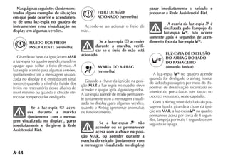 A-44
FREIO DE MÃO
ACIONADO (vermelha)
Acende-se ao acionar o freio de
mão.
Se a luz-espia x acender
durante a marcha, verifi-
car se o freio de mão está
acionado.
AVARIA DO AIRBAG
(vermelha)
Girando a chave da ignição na posi-
ção MAR a luz-espia no quadro deve
acender e apagar após alguns segundos.
A luz-espia acende de modo permanen-
te juntamente com a mensagem visuali-
quando o Airbag apresentar anomalias
de funcionamento.
Se a luz-espia ¬ não
acender ou se permanecer
acesa com a chave na posi-
ção MAR, ou acender durante a
marcha do veículo (juntamente com
a mensagem visualizada no display)
parar imediatamente o veículo e
procurar a Rede Assistencial Fiat.
A avaria da luz-espia é
sinalizada pelo lampejo da
luz-espia . Isto ocorre
somente após 4 segundos de acen-
dimento fixo da luz-espia .
LUZ-ESPIA DE EXCLUSÃO
DO AIRBAG DO LADO
DO PASSAGEIRO
(amarelo âmbar)
A luz-espia no quadro acende
quando for desligado o airbag frontal
do lado do passageiro por meio do dis-
positivo de desativação localizado no
AIRBAG DO
LADO DO PASSAGEIRO
Com o Airbag frontal do lado do pas-
sageiro ligado, girando a chave da igni-
ção em MAR, a luz-espia no quadro
permanece acesa por cerca de 4 segun-
dos, lampeja por mais 4 segundos e em
seguida se apaga.
Nas páginas seguintes são demons-
trados alguns exemplos de situações
em que pode ocorrer o acendimen-
to de uma luz-espia no quadro de
instrumentos e/ou visualização no
display em algumas versões.
FLUIDO DOS FREIOS
INSUFICIENTE (vermelha)
Girando a chave da ignição em MAR
a luz-espia no quadro acende, mas deve
apagar após soltar o freio de mão. A
luz-espia acende para algumas versões,
-
freios no reservatório desce abaixo do
nível mínimo ou quando o chicote elé-
trico se romper ou for desligado.
Se a luz-espia x acen-
der durante a marcha
(juntamente com a mensa-
gem visualizada no display), parar
imediatamente e dirigir-se à Rede
Assistencial Fiat.
 