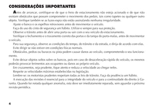 4
CONSIDERAÇÕES IMPORTANTES
Antes de arrancar, certifique-se de que o freio de estacionamento não esteja acionado e de que não
existam obstáculos que possam comprometer o movimento dos pedais, tais como tapetes ou qualquer outro
objeto. Verifique também se as luzes-espia não estão assinalando nenhuma irregularidade.
Ajuste o banco e os espelhos retrovisores antes de movimentar o veículo.
Faça do uso do cinto de segurança um hábito. Utilize-o sempre para sua proteção.
Verifique o fechamento e o travamento correto das portas e da tampa do porta-malas, antes de movimentar
o veículo.
Evite dirigir se não estiver em condições físicas normais.
Obstáculos, pedras ou buracos na pista podem causar danos ao veículo, comprometendo o seu funciona-
mento.
Evite deixar objetos soltos sobre os bancos, pois em caso de desaceleração rápida do veículo, os mesmos
poderão provocar ferimentos aos ocupantes ou danos ao próprio veículo.
Em cruzamentos, seja prudente, fique atento e reduza a velocidade ao chegar neles.
Respeite as velocidades máximas estabelecidas na legislação.
A execução das revisões é essencial para a integridade do veículo e para a continuidade do direito à Ga-
rantia. Quando for notada qualquer anomalia, esta deve ser imediatamente reparada, sem aguardar a próxima
revisão periódica.
 