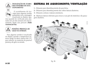 A-50
SINALIZAÇÃO DE AVARIA
DOS SENSORES DE ESTA-
CIONAMENTO
O acendimento da luz-
juntamente com a mensagem
-
rece quando for verificada uma ano-
malia em um dos sensores de estacio-
namento. Neste caso, procure a Rede
Assistencial Fiat.
POSSÍVEL PRESENÇA DE
GELO NA ESTRADA
Para algumas versões é visualizado
-
terna atinge ou desce abaixo dos 3°C
para advertir ao motorista da possível
presença de gelo na estrada.
fig. 46
SISTEMA DE AQUECIMENTO/VENTILAÇÃO
1
2
3
4 - Aberturas laterais inferiores para enviar ar aos pés do motorista e do passa-
geiro dianteiro.
OU
 