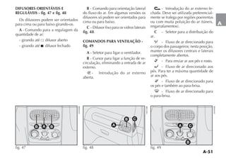 A-51
A
DIFUSORES ORIENTÁVEIS E
REGULÁVEIS - fig. 47 e fig. 48
Os difusores podem ser orientados
para cima ou para baixo girando-os.
A - Comando para a regulagem da
quantidade de ar:
- girando até : difusor aberto
- girando até : difusor fechado
B - Comando para orientação lateral
do fluxo do ar. Em algumas versões os
difusores só podem ser orientados para
cima ou para baixo.
C
fig. 48.
COMANDOS PARA VENTILAÇÃO -
fig. 49
A - Seletor para ligar o ventilador.
B - Cursor para ligar a função de re-
circulação, eliminando a entrada de ar
externo.
- Introdução do ar externo
aberta.
- Introdução do ar externo fe-
-
mente se trafega por regiões poeirentas
C - Seletor para a distribuição do
ar.
O - Fluxo de ar direcionado para
o corpo dos passageiros; nesta posição,
manter os difusores centrais e laterais
completamente abertos.
ß - Para enviar ar aos pés e rosto.
- Fluxo de ar direcionado aos
pés. Para ter a máxima quantidade de
ar aos pés.
® - Fluxo de ar direcionado para
os pés e também ao para-brisa.
- - Fluxo de ar direcionado para
o para-brisa.
0
1
2
3
4
MAX
fig. 47
A
B C
fig. 48
0
1
2
3
4
MAX
fig. 49
 