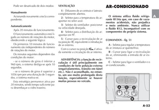 A-53
A
Pode ser desativado de dois modos:
Manualmente
Acionando novamente a tecla corres-
pondente;
Automaticamente
Após 20 minutos de funcionamento.
O funcionamento automático está li-
gado ao número de rotações do motor,
obedecendo a seguinte lógica:
Os primeiros 10 minutos de funcio-
namento são independentes do número
de rotações do motor.
Os minutos seguintes dependem das
condições do motor:
- se o número de giros é inferior a
960 rpm, o sistema desliga-se após 10
segundos.
- se o número de giros é superior a
1056 rpm por uma duração de 5 segun-
dos, o sistema reativa-se.
Esta estratégia permanece ativa por
20 minutos, sendo tempo suficiente pa-
ra desembaçar o vidro traseiro.
VENTILAÇÃO
1
completamente abertos.
2
apontar no setor azul.
3
na velocidade desejada.
4
apontar em O.
5
na posição , equivalente à introdução
de ar externo.
Com o cursor na posição é ativa-
da somente a circulação do ar interno.
ADVERTÊNCIA: a função de recir-
culação é útil principalmente em
condições de forte poluição externa
(engarrafamentos, trânsito em túnel
etc.). Não é aconselhado, no entan-
to, um uso muito prolongado desta
função, especialmente se houver
muitas pessoas no veículo.
AR-CONDICIONADO
O sistema utiliza fluido refrige-
rante R134a que, em caso de vaza-
mentos acidentais, não prejudica
o meio ambiente. Nunca utilizar
o fluido R12, incompatível com os
componentes do próprio sistema.
COMANDOS - fig. 51
A - Seletor para regular a temperatura
B - Cursor para ligar a recirculação
do ar, eliminando a entrada de ar ex-
terno.
C - Seletor para ligar o ventilador e o
ar-condicionado.
0
1
2
3
4
MAX
fig. 51
 