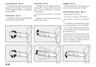 A-56
Luzes de posição - fig. 52
Acendem-se girando a empunhadura
da posição 0 à posição 6. No quadro
de instrumentos acende-se a respectiva
luz-espia 3.
Faróis baixos - fig. 53
Acendem-se girando a empunhadura
da posição 6 à posição 2.
Faróis altos - fig. 54
Acendem-se com a empunhadura na
posição 2, e empurrando a alavanca
para a frente em direção ao painel de
instrumentos.
No quadro acende-se a luz-espia
1.
Apagam-se puxando a alavanca em
direção do volante.
Lampejos - fig. 56
São feitos puxando a alavanca em di-
Luzes de direção (setas) - fig. 55
para cima - ativa-se a seta direita;
para baixo - ativa-se a seta esquer-
da.
No quadro de instrumentos acende-
se com intermitência a luz-espia y.
As setas são desativadas automatica-
mente quando o veículo volta a prosse-
guir em linha reta.
Caso queira dar um sinal de luz rapi-
damente, mova a alavanca para cima
ou para baixo, sem chegar ao final do
curso. Ao soltá-la, a alavanca volta so-
zinha ao ponto de partida.
fig. 52
fig. 53
fig. 54
fig. 55 fig. 56
 