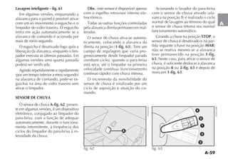 A-59
A
Lavagem inteligente - fig. 61
Em algumas versões, empurrando a
alavanca para o painel é possível ativar
com um só movimento o esguicho e o
limpador do vidro traseiro. O esguicho
entra em ação automaticamente se a
alavanca de comando é acionada por
mais de meio segundo.
O esguicho é desativado logo após a
liberação da alavanca, enquanto o lim-
pador executa as últimas passadas. Em
algumas versões uma quarta passada
poderá ser verificada.
Agindo repetidamente e rapidamente
na alavanca de comando, pode-se es-
guichar na área do vidro traseiro sem
ativar o limpador.
SENSOR DE CHUVA
O sensor de chuva A-fig. 62, presen-
te em algumas versões, é um dispositivo
eletrônico, conjugado ao limpador do
para-brisa, com a função de adequar
automaticamente, durante o funciona-
mento intermitente, a frequência dos
ciclos do limpador do para-brisa à in-
tensidade da chuva.
Obs.: este sensor é disponível apenas
com o espelho retrovisor interno ele-
trocrômico.
pela alavanca direita permanecem inal-
teradas.
O sensor de chuva ativa-se automa-
ticamente, colocando a alavanca da
1-fig. 63
campo de regulagem que varia pro-
gressivamente desde limpador parado
está seco, até o limpador na primeira
O incremento da sensibilidade do
sensor de chuva é sinalizado por um
ciclo de aquisição e atuação do co-
mando.
Acionando o lavador do para-brisa
-
vanca na posição 1
normal de lavagem ao término do qual
o sensor de chuva retoma seu normal
funcionamento automático.
Girando a chave na posição STOP, o
sensor de chuva é desativado e na par-
MAR
não se reativa mesmo se a alavanca
tiver permanecido na posição 1-fig.
63. Neste caso, para ativar o sensor de
chuva, é suficiente deslocar a alavanca
na posição 0 ou 2-fig. 63 e depois de
novo em 1-fig. 63.
fig. 63fig. 62 F0H0245m
 