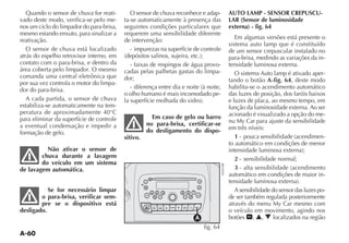 A-60
Quando o sensor de chuva for reati-
vado deste modo, verifica-se pelo me-
nos um ciclo do limpador do para-brisa,
mesmo estando enxuto, para sinalizar a
reativação.
O sensor de chuva está localizado
atrás do espelho retrovisor interno, em
contato com o para-brisa, e dentro da
área coberta pelo limpador. O mesmo
comanda uma central eletrônica que
por sua vez controla o motor do limpa-
dor do para-brisa.
A cada partida, o sensor de chuva
estabiliza-se automaticamente na tem-
peratura de aproximadamente 40°C
para eliminar da superfície de controle
a eventual condensação e impedir a
formação de gelo.
Não ativar o sensor de
chuva durante a lavagem
do veículo em um sistema
de lavagem automática.
Se for necessário limpar
o para-brisa, verificar sem-
pre se o dispositivo está
desligado.
O sensor de chuva reconhece e adap-
ta-se automaticamente à presença das
seguintes condições particulares que
requerem uma sensibilidade diferente
de intervenção:
- impurezas na superfície de controle
- faixas de respingos de água provo-
cadas pelas palhetas gastas do limpa-
dor;
o olho humano é mais incomodado pe-
Em caso de gelo ou barro
no para-brisa, certificar-se
do desligamento do dispo-
sitivo.
AUTO LAMP - SENSOR CREPUSCU-
LAR (Sensor de luminosidade
externa) - fig. 64
Em algumas versões está presente o
sistema auto lamp que é constituído
de um sensor crepuscular instalado no
para-brisa, medindo as variações da in-
tensidade luminosa externa.
O sistema Auto lamp é ativado aper-
tando o botão A-fig. 64, deste modo
habilita-se o acendimento automático
das luzes de posição, dos faróis baixos
e luzes de placa, ao mesmo tempo, em
função da luminosidade externa. Ao ser
acionado é visualizado a opção do me-
em três níveis:
1 -
to automático em condições de menor
2 - sensibilidade normal;
3
automático em condições de maior in-
A sensibilidade do sensor das luzes po-
de ser também regulada posteriormente
o veículo em movimento, agindo nos
botões P, N, O localizados na região
1 2 3
F-TRK
MUTE
RND
4 5 6
BAND
AS
DISP
RDS
MENU
BT
SRC
LIST
AUDIO
MODE
fig. 64
 