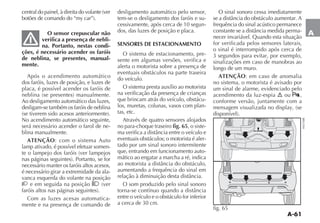 A-61
AO sensor crepuscular não
verifica a presença de nebli-
na. Portanto, nestas condi-
ções, é necessário acender os faróis
de neblina, se presentes, manual-
mente.
Após o acendimento automático
dos faróis, luzes de posição, e luzes de
placa, é possível acender os faróis de
Ao desligamento automático das luzes,
desligam-se também os faróis de neblina
No acendimento automático seguinte,
será necessário acender o farol de ne-
blina manualmente.
ATENÇÃO: com o sistema Auto
lamp ativado, é possível efetuar somen-
necessário manter os faróis altos acesos,
é necessário girar a extremidade da ala-
vanca esquerda do volante na posição
2 e em seguida na posição 1
Com as luzes acesas automatica-
mente e na presença de comando de
desligamento automático pelo sensor,
tem-se o desligamento dos faróis e su-
cessivamente, após cerca de 10 segun-
dos, das luzes de posição e placa.
SENSORES DE ESTACIONAMENTO
O sistema de estacionamento, pre-
sente em algumas versões, verifica e
alerta o motorista sobre a presença de
eventuais obstáculos na parte traseira
do veículo.
O sistema presta auxílio ao motorista
na verificação da presença de crianças
que brincam atrás do veículo, obstácu-
los, muretas, colunas, vasos com plan-
tas, etc.
Através de quatro sensores alojados
no para-choque traseiro fig. 65, o siste-
eventuais obstáculos; o motorista é aler-
tado por um sinal sonoro intermitente
que, entrando em funcionamento auto-
mático ao engatar a marcha a ré, indica
aumentando a frequência do sinal em
O som produzido pelo sinal sonoro
entre o veículo e o obstáculo for inferior
a cerca de 30 cm.
O sinal sonoro cessa imediatamente
frequência do sinal acústico permanece
-
necer invariável. Quando esta situação
for verificada pelos sensores laterais,
o sinal é interrompido após cerca de
3 segundos para evitar, por exemplo,
sinalizações em caso de manobras ao
longo de um muro.
ATENÇÃO: em caso de anomalia
no sistema, o motorista é avisado por
um sinal de alarme, evidenciado pelo
acendimento da luz-espia ou t,
conforme versão, juntamente com a
AD ENTURE
fig. 65
 