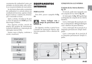 A-65
A
vazamentos de combustível como, por
exemplo, no vão do motor, sob o veícu-
lo ou nas proximidades do reservatório.
Se não forem observados vazamentos
de combustível e o veículo estiver em
condições de funcionar, apertar o botão
A para reativar o sistema de alimenta-
ção e reacender as luzes.
Após a colisão, recordar-se de girar
a chave da ignição em STOP para não
descarregar a bateria.
Para algumas versões, através do
é possível identificar a intervenção do
versão, visualizará:
EQUIPAMENTOS
INTERNOS
PORTA-LUVAS
Para abrir, puxar o pegador A-fig.
68.
Nunca trafegue com a
tampa do porta-luvas aber-
ta.
Em algumas versões o porta-luvas
é dotado de iluminação interna, que
funciona quando é feita a abertura da
tampa.
MAX
RND
4 5 6
BAND
AS
DISP
RDS
LIST
AUDIO
A
fig. 68
CONJUNTO DA LUZ INTERNA
Conjunto da luz interna dianteira -
fig. 69
O veículo, pode estar equipado com
um conjunto de luz interna fig. 69.
O interruptor A-fig. 69 liga/desliga
dianteira.
Com o interruptor A na posição cen-
C e D ligam/desligam
com a abertura da porta dianteira.
Com o interruptor A na posição 1 as
-
gadas.
Com o interruptor A na posição 2
-
gadas.
1
2
fig. 69
15:40
Interruptor
15:40
Inercial ativo
15:40
FpSon
ou
 
