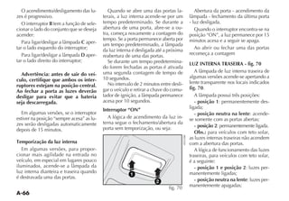 A-66
O acendimento/desligamento das lu-
zes é progressivo.
O interruptor B tem a função de sele-
cionar o lado do conjunto que se deseja
acender:
C aper-
tar o lado esquerdo do interruptor;
D aper-
tar o lado direito do interruptor;
Advertência: antes de sair do veí-
culo, certifique que ambos os inter-
ruptores estejam na posição central.
Ao fechar a porta as luzes deverão
desligar para evitar que a bateria
seja descarregada.
Em algumas versões, se o interruptor
estiver na posição “sempre acesa” as lu-
zes serão desligadas automaticamente
depois de 15 minutos.
Temporização da luz interna
Em algumas versões, para propor-
cionar mais agilidade na entrada no
veículo, em especial em lugares pouco
luz interna dianteira e traseira quando
é destravada uma das portas.
Quando se abre uma das portas la-
terais, a luz interna acende-se por um
tempo predeterminado. Se durante a
abertura de uma porta, abre-se a ou-
tra, começa novamente a contagem do
tempo. Se a porta permanece aberta por
da luz interna é desligada até a próxima
reabertura de uma das portas.
Se durante um tempo predetermina-
do forem fechadas as portas é ativada
uma segunda contagem de tempo de
10 segundos.
No intervalo de 2 minutos entre desli-
gar o veículo e retirar a chave do comu-
acesa por 10 segundos.
Interruptor “ON”
A lógica de acendimento da luz in-
terna segue o fechamento/abertura da
porta sem temporização, ou seja:
Abertura da porta - acendimento da
- luz desligada.
Quando o interruptor encontra-se na
posição “ON”, a luz permanece por 15
minutos acesa e a seguir se apaga.
Ao abrir ou fechar uma das portas
recomeça a contagem
LUZ INTERNA TRASEIRA - fig. 70
algumas versões acende-se apertando a
lente transparente nos locais indicados
fig. 70.
- posição 1: permanentemente des-
ligada;
- posição neutra na lente: acende-
se somente com as portas abertas;
- posição 2: permanentemente ligada.
Obs.: para veículos com teto solar,
as luzes internas traseiras não acendem
com a abertura das portas.
A lógica de funcionamento das luzes
traseiras, para veículos com teto solar,
é a seguinte:
- posição 1 e posição 2: luzes per-
manentemente ligadas;
- posição neutra na lente: luzes per-
manentemente apagadas;
1
2
fig. 70
 
