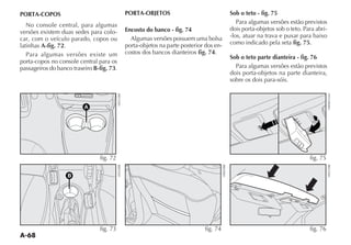 A-68
PORTA-COPOS
No console central, para algumas
versões existem duas sedes para colo-
car, com o veículo parado, copos ou
latinhas A-fig. 72.
Para algumas versões existe um
porta-copos no console central para os
passageiros do banco traseiro B-fig. 73.
B
fig. 73
PORTA-OBJETOS
Encosto do banco - fig. 74
Algumas versões possuem uma bolsa
porta-objetos na parte posterior dos en-
costos dos bancos dianteiros fig. 74.
Sob o teto - fig. 75
Para algumas versões estão previstos
dois porta-objetos sob o teto. Para abri-
-los, atuar na trava e puxar para baixo
como indicado pela seta fig. 75.
Sob o teto parte dianteira - fig. 76
Para algumas versões estão previstos
dois porta-objetos na parte dianteira,
sobre os dois para-sóis.
fig. 74
fig. 75
F0H00152m
fig. 76
A
fig. 72
 
