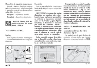 A-70
Dispositivo de segurança para crianças
Impede a abertura das portas traseiras
pelo lado de dentro. É ativado inserindo
a ponta da chave de ignição na ranhura
A-fig. 80 e girando-a.
Posição 1 - dispositivo ativado.
Posição 2 - dispositivo desativado.
Utilizar sempre este dis-
positivo quando for trans-
portar crianças.
TRAVAMENTO ELÉTRICO
Por fora
Com as portas fechadas, inserir e girar
a chave na fechadura de uma das portas
dianteiras.
A
1
2
B
fig. 80
Por dentro
Com as portas fechadas, pressionar o
botão A-fig. 81 para travar ou destravar
as portas.
ADVERTÊNCIA: se uma das portas
dianteiras ou traseiras não estiver
bem fechada ou houver um defeito
no sistema, o travamento centrali-
zado não é ativado e, após algumas
tentativas, o dispositivo é excluído
por cerca de 2 minutos. Nestes 2
minutos, é possível travar ou destra-
var as portas manualmente, sem que
o sistema elétrico intervenha. Após
esses 2 minutos, a central está de
novo apta a receber os comandos.
Se foi resolvida a causa do proble-
ma, o dispositivo volta a funcionar
normalmente, caso contrário, repe-
te-se o ciclo de exclusão.
Se as portas tiverem sido trancadas
mecanicamente ou através do teleco-
mando da chave, o botão de fecha-
mento centralizado A-fig. 81 será
desabilitado. Nesta condição o botão
somente será reabilitado quando hou-
ver um comando de destravamento
das portas através do telecomando ou
mecanicamente, ou na condição de
chave ligada e código eletrônico (Fiat
Code) reconhecido.
LEVANTADORES DOS VIDROS DAS
PORTAS
Levantadores elétricos dos vidros
dianteiros - fig. 82
No apoia-braço da porta do lado do
motorista há duas teclas que coman-
dam, com a chave de ignição em MAR:
MODE
A
fig. 81 fig. 82
F0H0155m
 