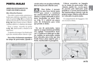 A-75
A
PORTA-MALAS
ABERTURA/FECHAMENTO DA
TAMPA DO PORTA-MALAS
Idea Attractive/Essence
Para abrir o porta-malas, pressionar o
botão para abertura automática locali-
zado no painel A-fig. 88 ou o botão de
abertura localizado na chave de ignição
B-fig. 89; dessa forma ocorre o destra-
vamento elétrico e a abertura da tampa.
Puxe a tampa, atuando no ponto
A-fig. 90,
segurança.
A abertura da tampa é facilitada pela
ação dos amortecedores laterais a gás.
Paraevitarofechamentoespontâneo
da tampa do porta-malas, quando o
veículo estiver em um plano inclinado,
deve-se forçá-la até o final de curso.
Para fechar, é necessá-
ria uma força inicial maior
para vencer a resistência
dos amortecedores de sustentação.
Abaixar a tampa utilizando os puxa-
dores localizados na parte inter-
na A-fig. 91 e soltá-la um pouco
antes do fechamento para evitar
que prenda os dedos.
No uso do porta-malas, nunca
superar as cargas máximas permitidas
(ver capítulo “Características técni-
cas”). Certificar-se ainda que os obje-
tos contidos no porta-malas estejam
bem colocados, para evitar que uma
freada brusca possa jogá-los para a
frente, machucando os passageiros.
B
fig. 89
Colocar acessórios no bagagito
ou na tampa do porta-malas (alto-
-falantes, spoiler etc., exceto quan-
do previsto pelo fabricante) pode
prejudicar o correto funcionamento
dos amortecedores laterais a gás da
própria tampa. Objetos soltos devem
ser colocados no porta-malas.
O compartimento de bagagens é de
uso exclusivo destas.
A
fig. 91
A
fig. 90
MODE
A
fig. 88
 
