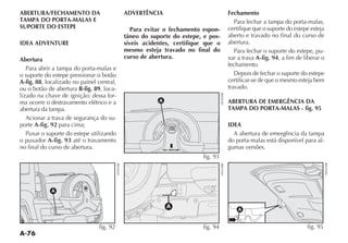 A-76
ABERTURA/FECHAMENTO DA
TAMPA DO PORTA-MALAS E
SUPORTE DO ESTEPE
IDEA ADVENTURE
Abertura
Para abrir a tampa do porta-malas e
o suporte do estepe pressionar o botão
A-fig. 88, localizado no painel central,
ou o botão de abertura B-fig. 89, loca-
lizado na chave de ignição; dessa for-
ma ocorre o destravamento elétrico e a
abertura da tampa.
Acionar a trava de segurança do su-
porte A-fig. 92 para cima;
Puxar o suporte do estepe utilizando
o puxador A-fig. 93 até o travamento
no final do curso de abertura.
ADVERTÊNCIA
Para evitar o fechamento espon-
tâneo do suporte do estepe, e pos-
síveis acidentes, certifique que o
mesmo esteja travado no final do
curso de abertura.
Fechamento
Para fechar a tampa do porta-malas,
certifique que o suporte do estepe esteja
aberto e travado no final do curso de
abertura.
Para fechar o suporte do estepe, pu-
xar a trava A-fig. 94, a fim de liberar o
fechamento.
certificar-se de que o mesmo esteja bem
travado.
ABERTURA DE EMERGÊNCIA DA
TAMPA DO PORTA-MALAS - fig. 95
IDEA
A abertura de emergência da tampa
do porta-malas está disponível para al-
gumas versões.
A
fig. 92
AD ENTURE
A
fig. 93
A
fig. 94
A
fig. 95
 
