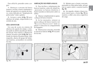 A-77
A
Para utilizá-la, proceder como a se-
guir:
1
traseiro e recline o banco totalmente à
frente até apoiá-lo no assento do ban-
co, como indicado em “Ampliação do
porta-malas” neste capítulo;
2 - Acionar o pino A-fig. 95 para
abertura da tampa, empurrando-o no
sentido da seta.
IDEA ADVENTURE
Em caso de avaria no sistema de
abertura do suporte do estepe, o mes-
mo pode ser aberto atuando por dentro
do veículo. Para realizar a abertura do
sistema, levantar o pino A-fig. 96, loca-
lizado no interior do porta-malas, lado
esquerdo, abaixo do grupo de lanter-
nas traseiras, acionando-o no sentido
da seta.
AMPLIAÇÃO DO PORTA-MALAS
1
bancos traseiros, antes de rebatê-los,
posicionar os bancos dianteiros à
frente fazendo-os deslizarem sobre os
trilhos.
2 -
-cabeças do banco traseiro.
3
“REGULAGENS PERSONALIZADAS” neste ca-
de bagagens.
4
as alavancas laterais A-fig. 97 no senti-
do da seta.
5
passando os cintos pelos lados, até que
este se apoie sobre o assento traseiro
fig. 98.
6 -
seiro inteiro para a frente fig. 99 de
maneira a obter uma única superfície
de carga.
A
fig. 96
A
fig. 97 fig. 99
fig. 98
 