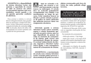 A-83
A
ADVERTÊNCIA: a disponibilidade
do sistema Adventure Locker não
aumenta a capacidade do veículo
de subir ou arrancar em aclives
excessivamente íngremes (não reco-
mendados), mesmo quando a via
em questão apresentar condições
de aderência.
-
conjunto de botões de comandos A-fig.
108, localizados abaixo do rádio. Este
acionamento irá ocorrer somente com
o pedal de freio pressionado.
Após ter acionado o sis-
tema, não arrancar o veí-
culo bruscamente e não dar
trancos na embreagem. O veículo
deve ser acelerado gradualmente
acompanhando com cuidado a sua
movimentação ao longo do per-
curso. Evitar manobras bruscas na
direção e prestar atenção à presen-
ça de pedras ou outros obstáculos
que poderiam provocar danos nos
componentes mecânicos.
Sobretudo quando o sistema
Adventure Locker estiver acionado,
segurar o volante firmemente ape-
nas pela sua parte externa, uma vez
que, dependendo da posição das
rodas no momento do acionamen-
to do sistema, pode ocorrer uma
movimentação abrupta do mesmo.
O eventual endurecimento da dire-
ção, enquanto o Adventure Locker
estiver ligado, é uma consequência
natural do acionamento do sistema.
ADVERTÊNCIA: a movimentação
do veículo com o sistema Adventure
Locker acionado poderá provocar a
desacomodação de pedras ou outros
objetos arremessados pela força de
tração das rodas, podendo atingir
terceiros.
Imediatamente após a utiliza-
ção do sistema Adventure Locker
o mesmo deve ser desacionado.
Para desativar o sistema, pressionar
maneira, o sistema irá se desativar au-
tomaticamente quando a velocidade de
segurança de 20 km/h for superada.
com as seguintes sinalizações de fun-
cionamento:
No momento do acionamento:
- Indicação sonora: 1 bip longo.
acende-se de maneira intermitente e per-
manece acesa enquanto o sistema esti-
ver acionado.
segundos.
MODE
A
fig. 108
15:40
ELD On
 
